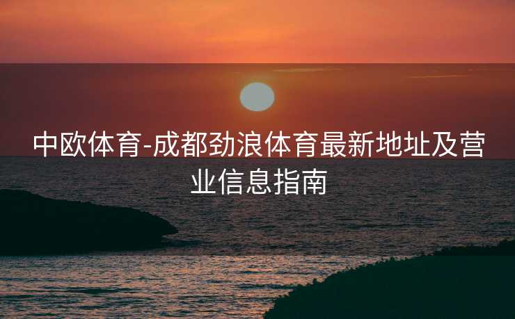 中欧体育-成都劲浪体育最新地址及营业信息指南