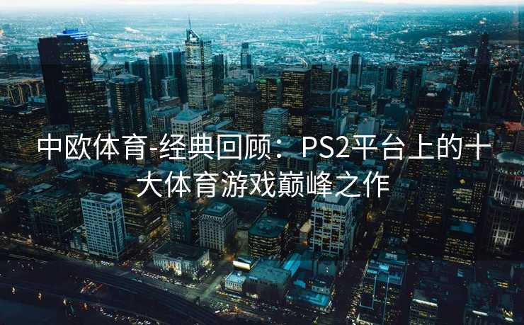 中欧体育-经典回顾：PS2平台上的十大体育游戏巅峰之作