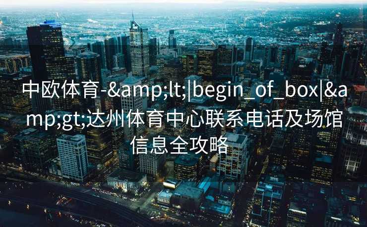 中欧体育-&lt;|begin_of_box|&gt;达州体育中心联系电话及场馆信息全攻略  