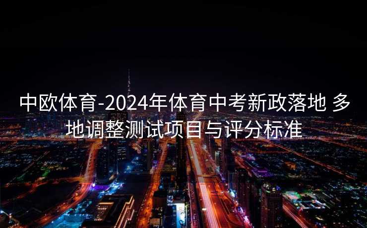 中欧体育-2024年体育中考新政落地 多地调整测试项目与评分标准