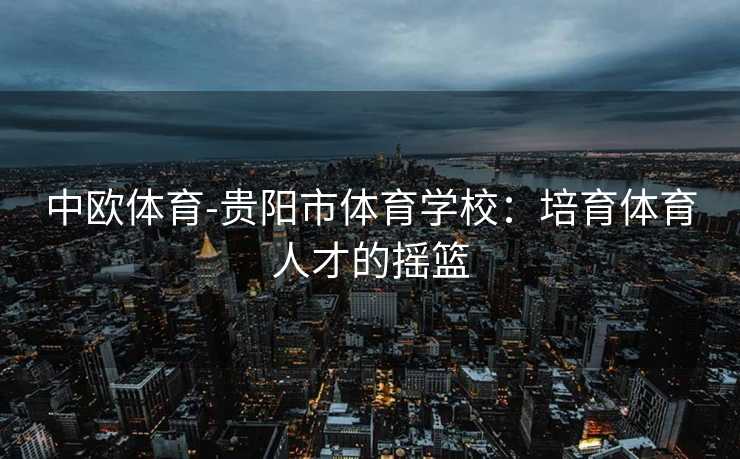 中欧体育-贵阳市体育学校：培育体育人才的摇篮