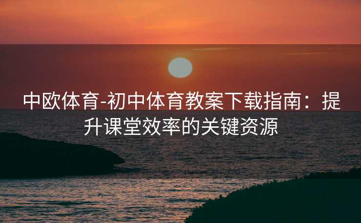 中欧体育-初中体育教案下载指南：提升课堂效率的关键资源