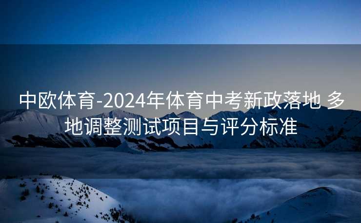 中欧体育-2024年体育中考新政落地 多地调整测试项目与评分标准