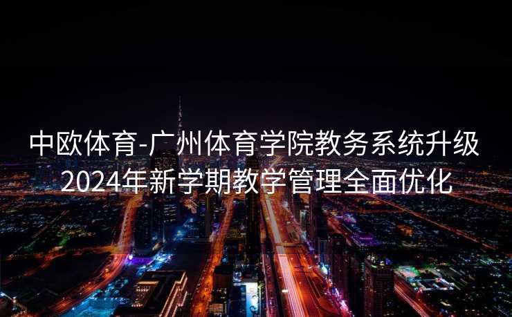 中欧体育-广州体育学院教务系统升级 2024年新学期教学管理全面优化