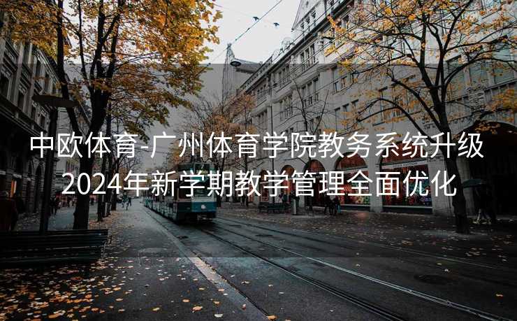 中欧体育-广州体育学院教务系统升级 2024年新学期教学管理全面优化