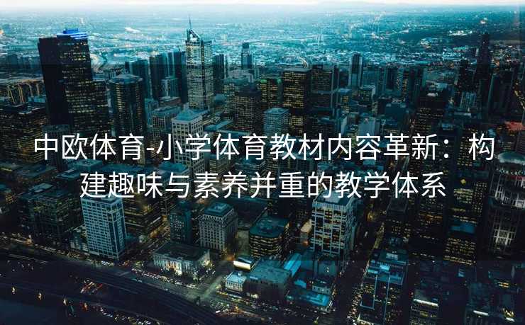中欧体育-小学体育教材内容革新：构建趣味与素养并重的教学体系