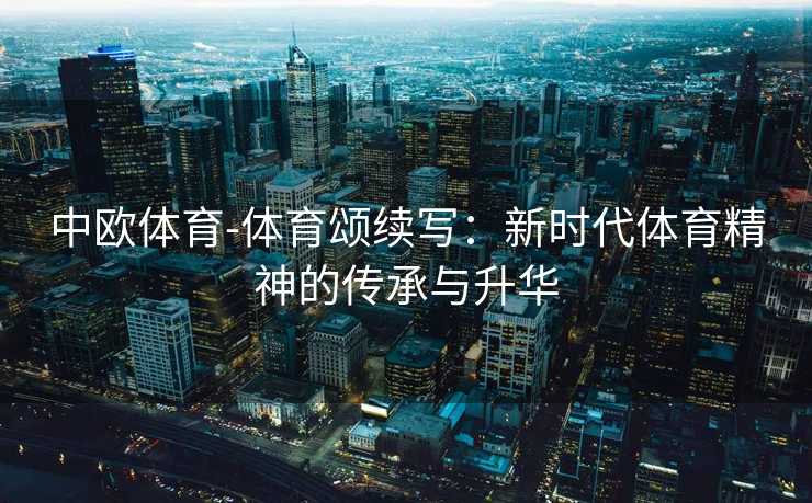 中欧体育-体育颂续写：新时代体育精神的传承与升华