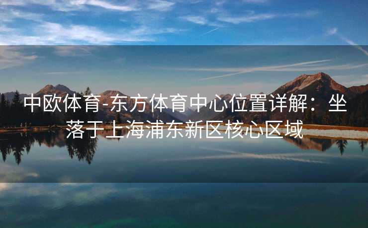 中欧体育-东方体育中心位置详解：坐落于上海浦东新区核心区域