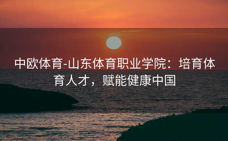 中欧体育-山东体育职业学院：培育体育人才，赋能健康中国