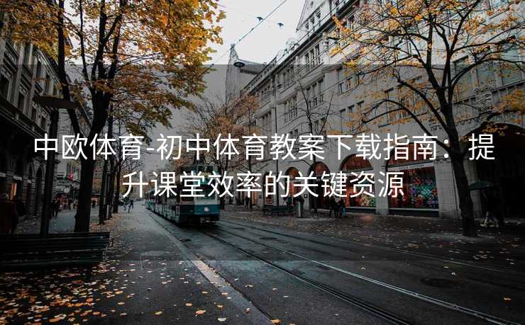 中欧体育-初中体育教案下载指南：提升课堂效率的关键资源