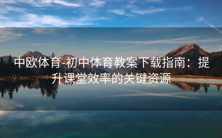 中欧体育-初中体育教案下载指南：提升课堂效率的关键资源