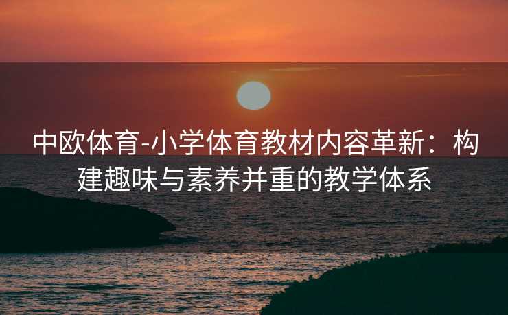 中欧体育-小学体育教材内容革新：构建趣味与素养并重的教学体系