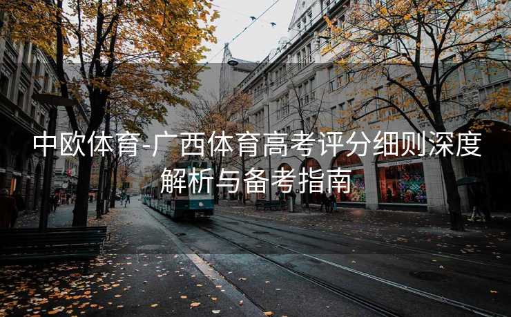 中欧体育-广西体育高考评分细则深度解析与备考指南