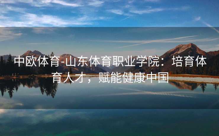 中欧体育-山东体育职业学院：培育体育人才，赋能健康中国