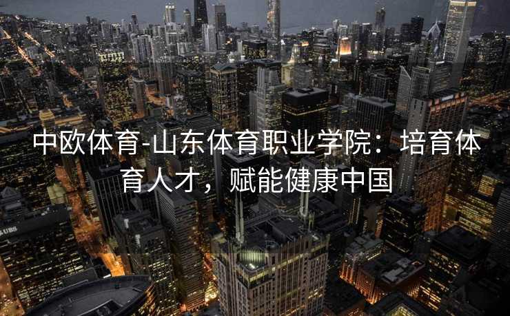 中欧体育-山东体育职业学院：培育体育人才，赋能健康中国