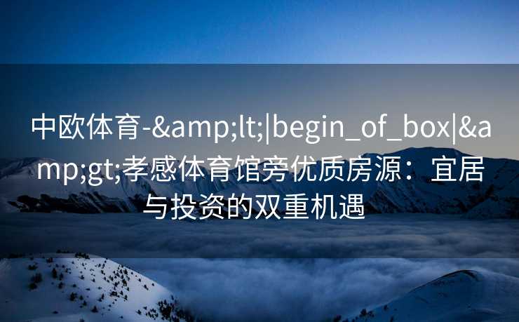 中欧体育-&lt;|begin_of_box|&gt;孝感体育馆旁优质房源：宜居与投资的双重机遇  