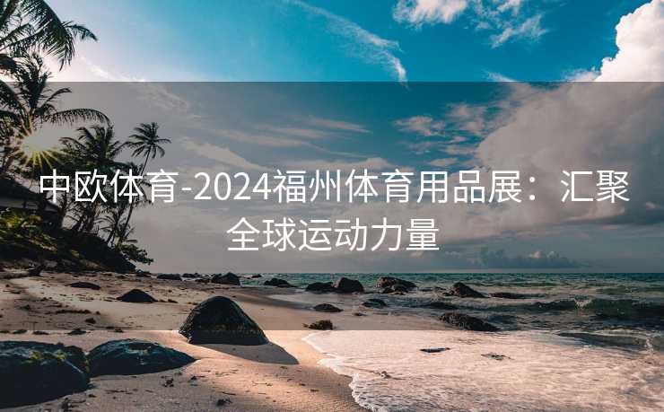 中欧体育-2024福州体育用品展：汇聚全球运动力量
