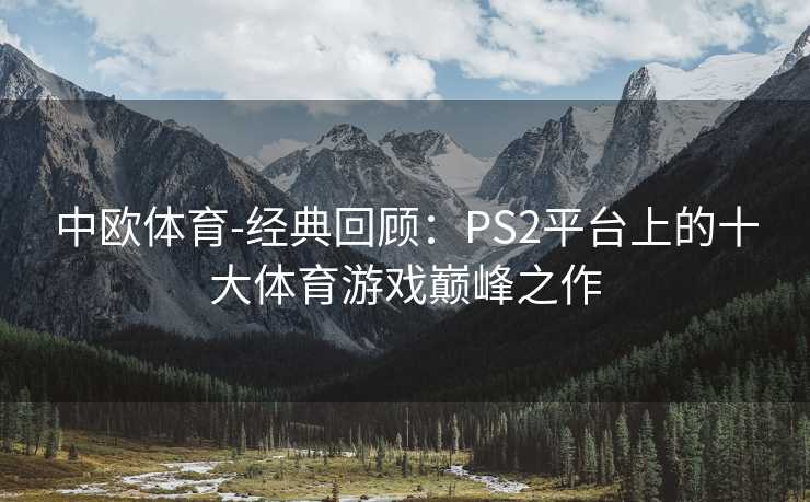 中欧体育-经典回顾：PS2平台上的十大体育游戏巅峰之作