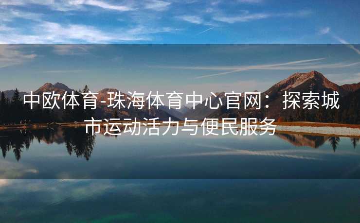 中欧体育-珠海体育中心官网：探索城市运动活力与便民服务