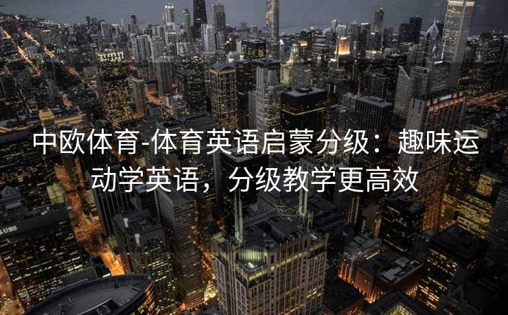 中欧体育-体育英语启蒙分级：趣味运动学英语，分级教学更高效