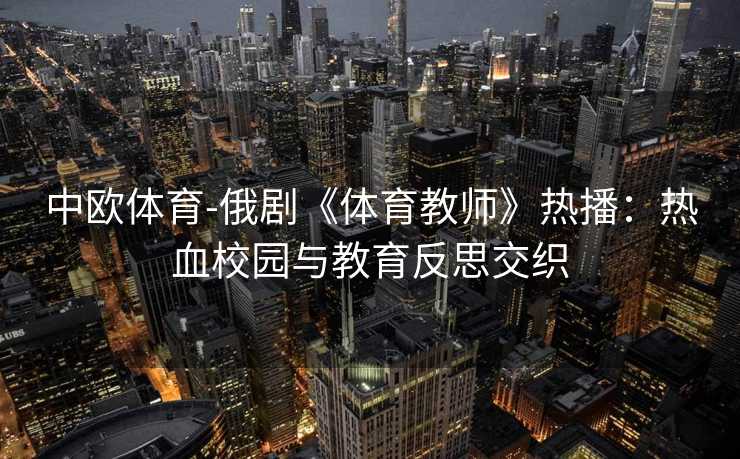 中欧体育-俄剧《体育教师》热播：热血校园与教育反思交织