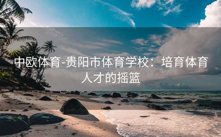 中欧体育-贵阳市体育学校：培育体育人才的摇篮