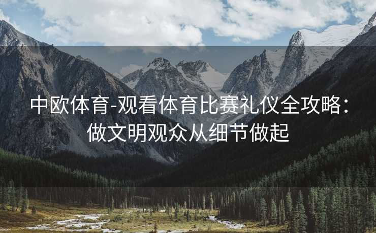 中欧体育-观看体育比赛礼仪全攻略：做文明观众从细节做起