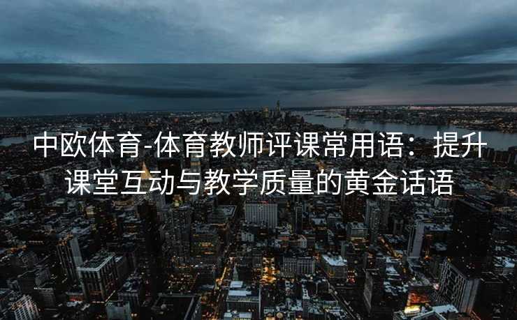 中欧体育-体育教师评课常用语：提升课堂互动与教学质量的黄金话语
