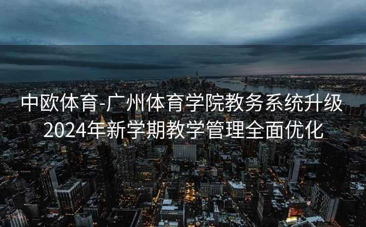 中欧体育-广州体育学院教务系统升级 2024年新学期教学管理全面优化