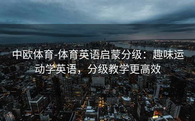 中欧体育-体育英语启蒙分级：趣味运动学英语，分级教学更高效