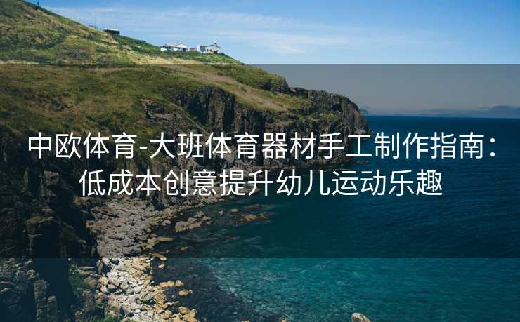 中欧体育-大班体育器材手工制作指南：低成本创意提升幼儿运动乐趣