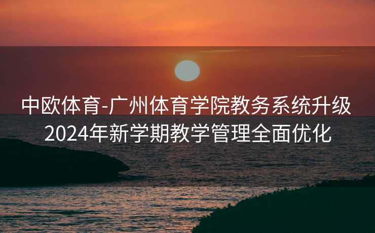 中欧体育-广州体育学院教务系统升级 2024年新学期教学管理全面优化