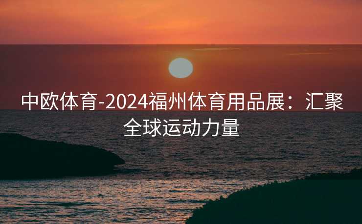 中欧体育-2024福州体育用品展：汇聚全球运动力量