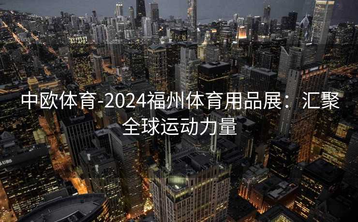 中欧体育-2024福州体育用品展：汇聚全球运动力量