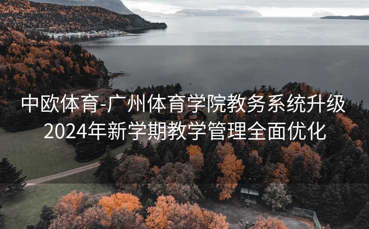 中欧体育-广州体育学院教务系统升级 2024年新学期教学管理全面优化