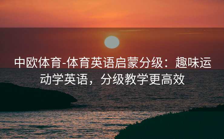 中欧体育-体育英语启蒙分级：趣味运动学英语，分级教学更高效