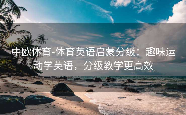 中欧体育-体育英语启蒙分级：趣味运动学英语，分级教学更高效