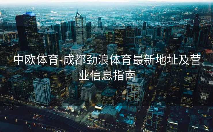 中欧体育-成都劲浪体育最新地址及营业信息指南