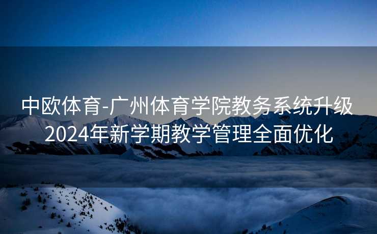 中欧体育-广州体育学院教务系统升级 2024年新学期教学管理全面优化