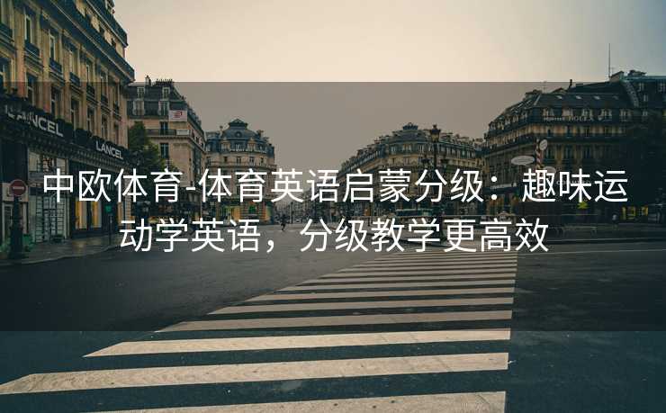 中欧体育-体育英语启蒙分级：趣味运动学英语，分级教学更高效