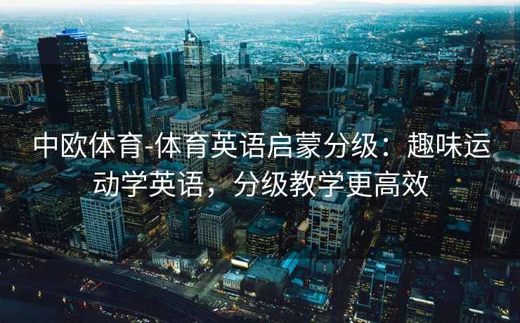 中欧体育-体育英语启蒙分级：趣味运动学英语，分级教学更高效