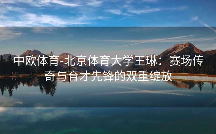 中欧体育-北京体育大学王琳：赛场传奇与育才先锋的双重绽放
