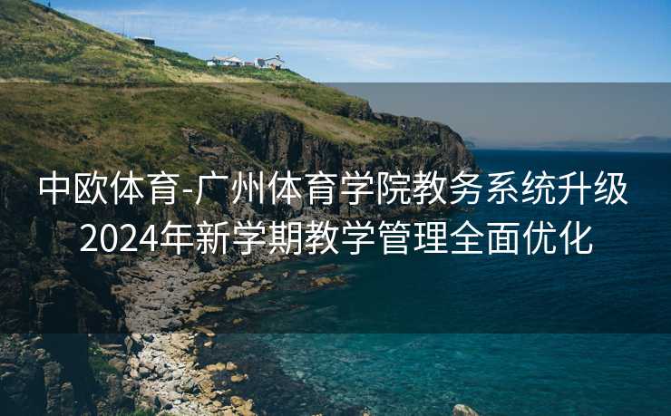 中欧体育-广州体育学院教务系统升级 2024年新学期教学管理全面优化