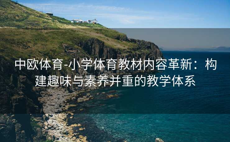 中欧体育-小学体育教材内容革新：构建趣味与素养并重的教学体系