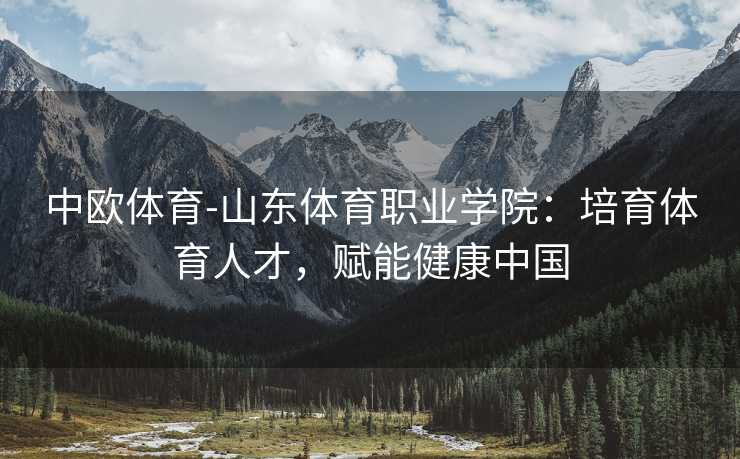 中欧体育-山东体育职业学院：培育体育人才，赋能健康中国