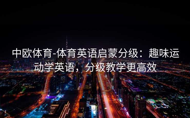 中欧体育-体育英语启蒙分级：趣味运动学英语，分级教学更高效