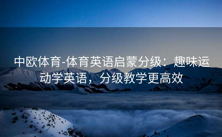 中欧体育-体育英语启蒙分级：趣味运动学英语，分级教学更高效