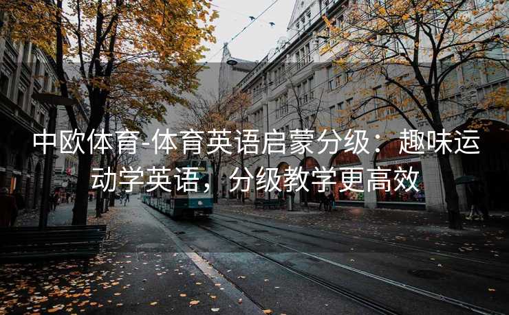 中欧体育-体育英语启蒙分级：趣味运动学英语，分级教学更高效