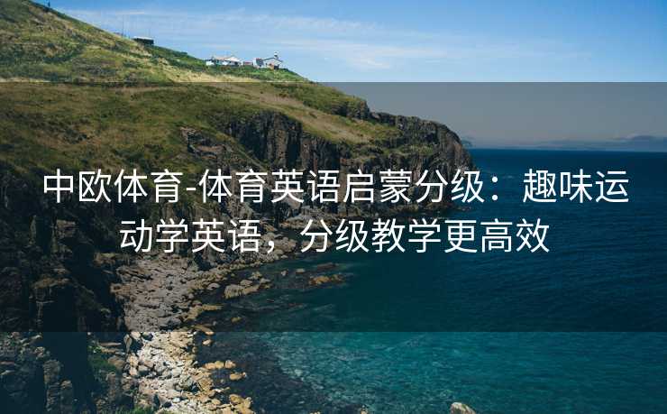 中欧体育-体育英语启蒙分级：趣味运动学英语，分级教学更高效