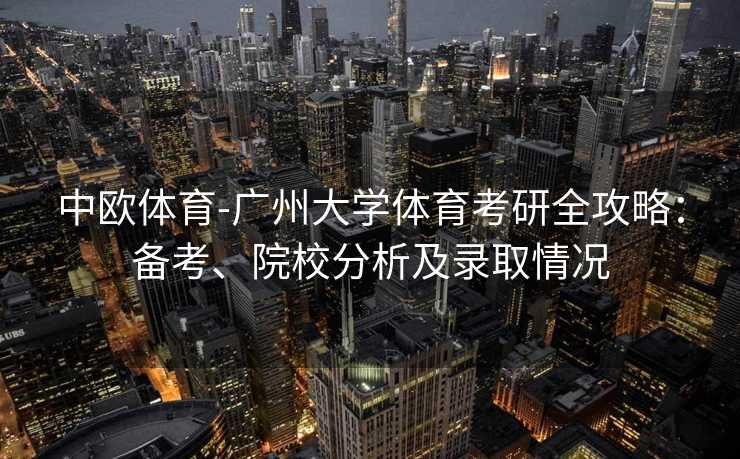 中欧体育-广州大学体育考研全攻略：备考、院校分析及录取情况